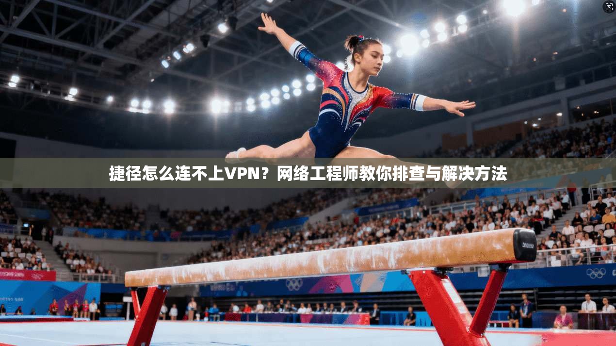 捷径怎么连不上VPN？网络工程师教你排查与解决方法