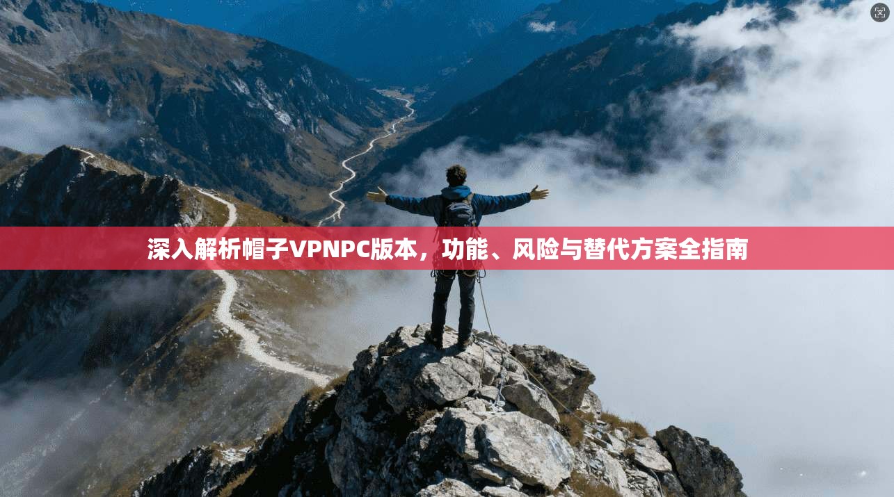 深入解析帽子VPNPC版本，功能、风险与替代方案全指南