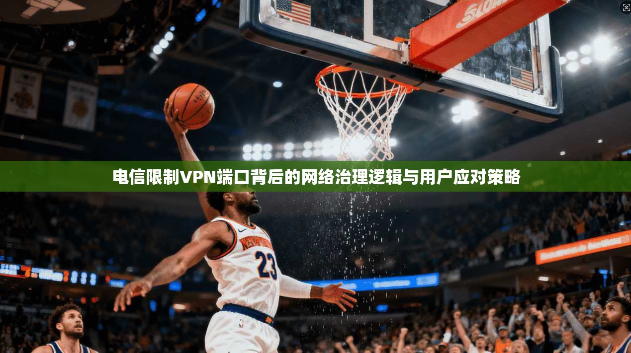 电信限制VPN端口背后的网络治理逻辑与用户应对策略