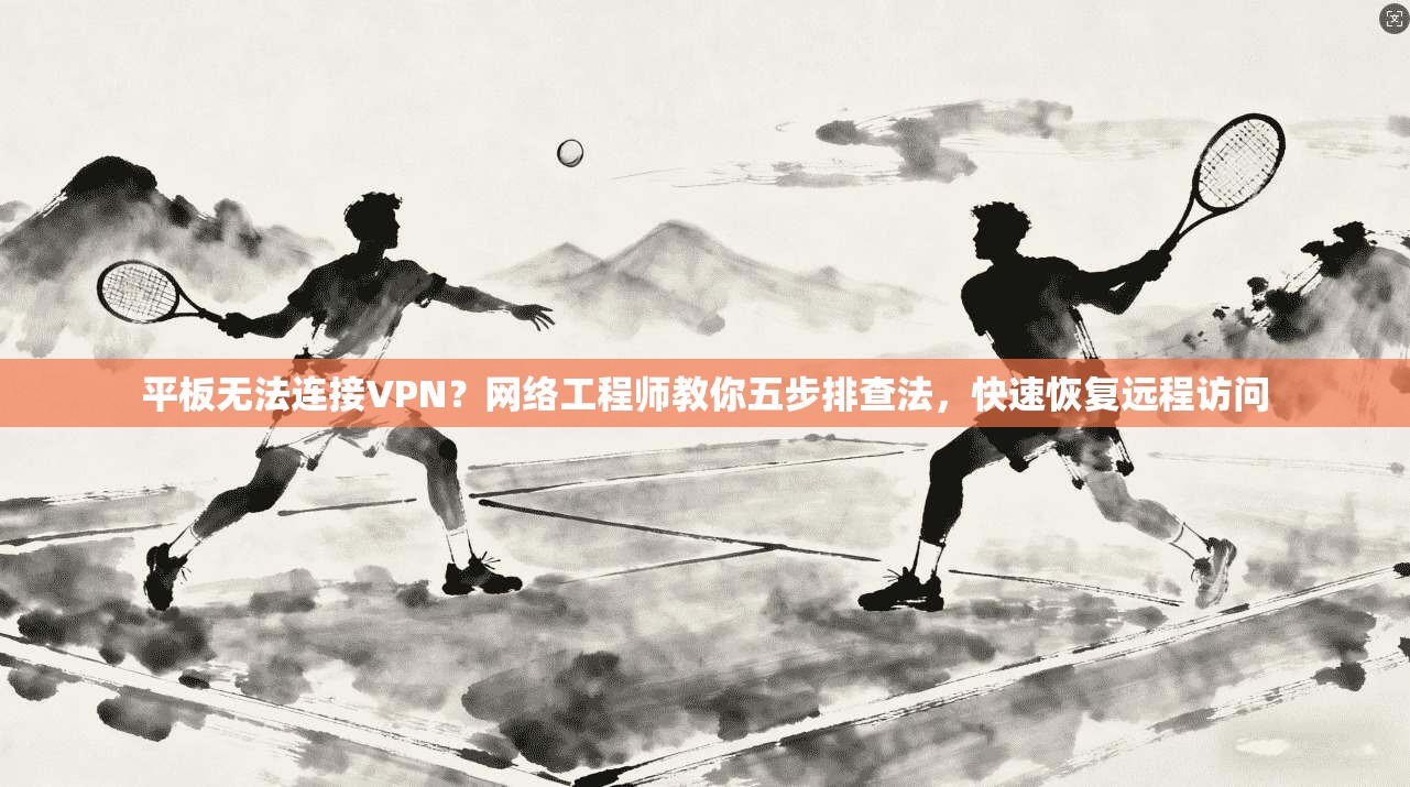 平板无法连接VPN？网络工程师教你五步排查法，快速恢复远程访问