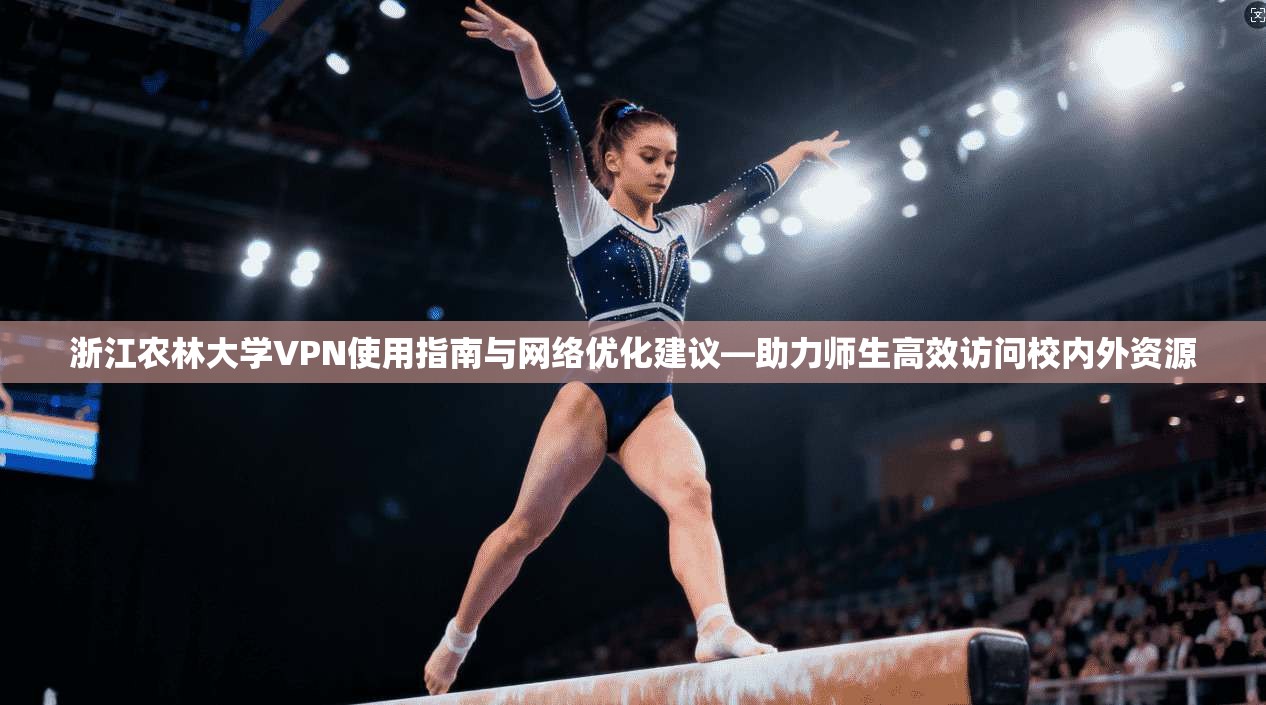 浙江农林大学VPN使用指南与网络优化建议—助力师生高效访问校内外资源