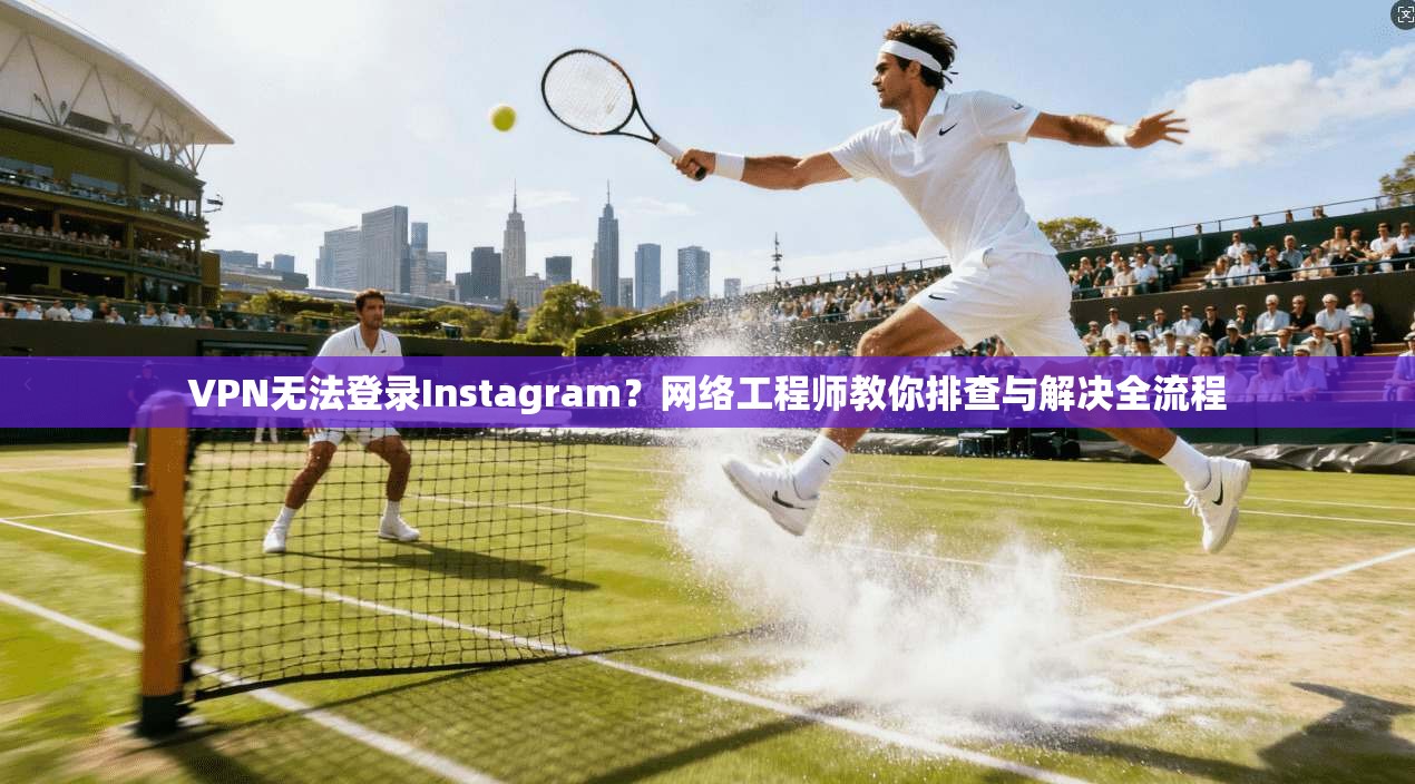 VPN无法登录Instagram？网络工程师教你排查与解决全流程