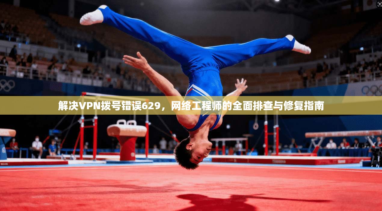解决VPN拨号错误629，网络工程师的全面排查与修复指南