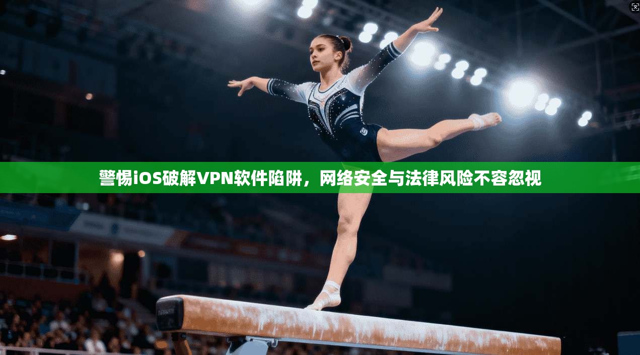 警惕iOS破解VPN软件陷阱，网络安全与法律风险不容忽视