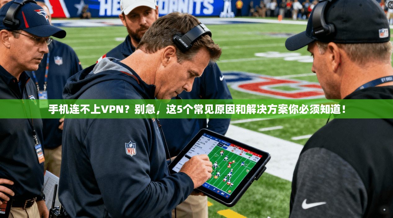 手机连不上VPN？别急，这5个常见原因和解决方案你必须知道！