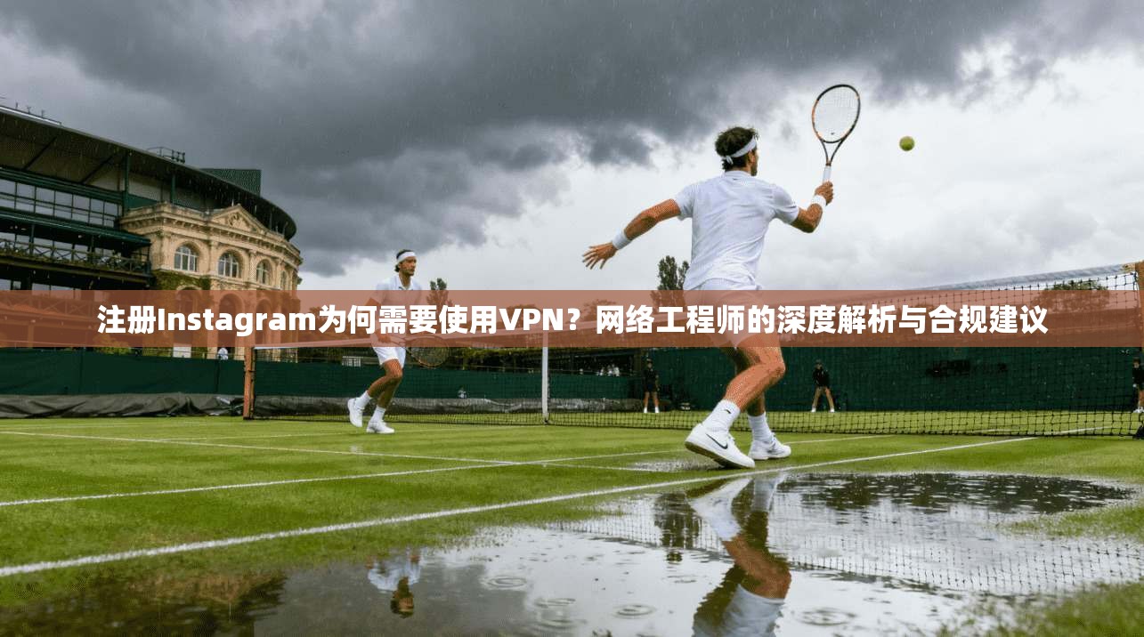 注册Instagram为何需要使用VPN？网络工程师的深度解析与合规建议