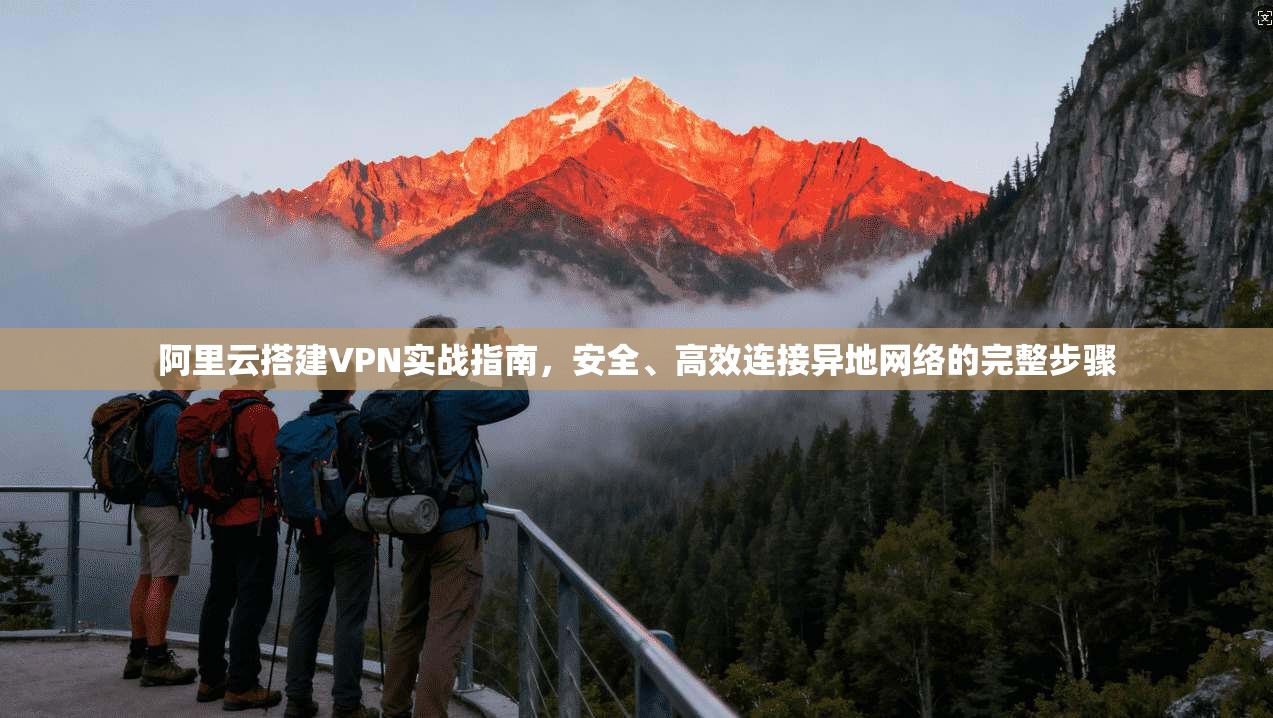 阿里云搭建VPN实战指南，安全、高效连接异地网络的完整步骤