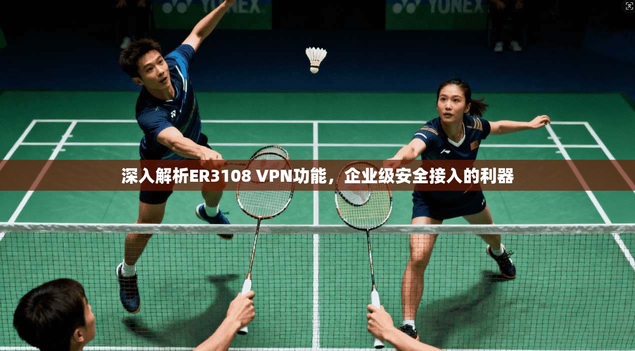 深入解析ER3108 VPN功能，企业级安全接入的利器