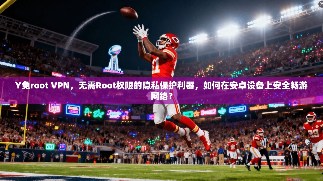 Y免root VPN，无需Root权限的隐私保护利器，如何在安卓设备上安全畅游网络？