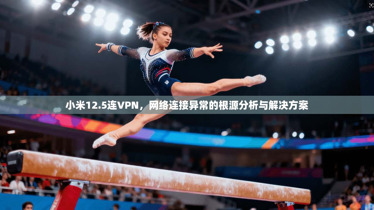小米12.5连VPN，网络连接异常的根源分析与解决方案