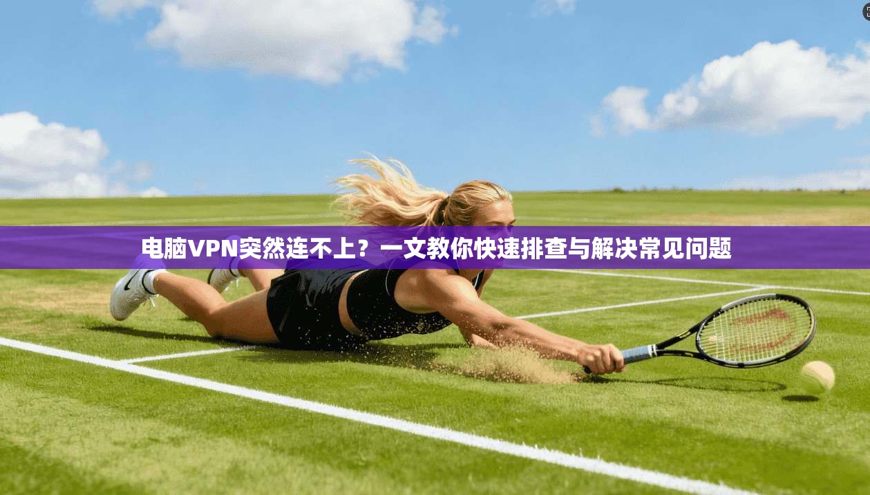 电脑VPN突然连不上？一文教你快速排查与解决常见问题