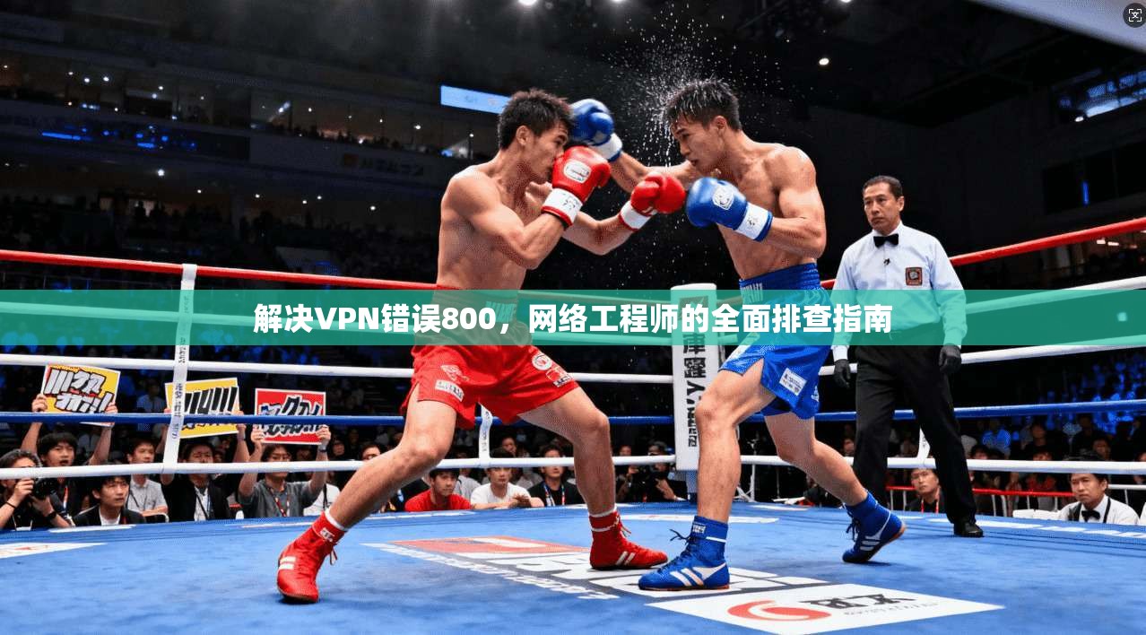 解决VPN错误800，网络工程师的全面排查指南