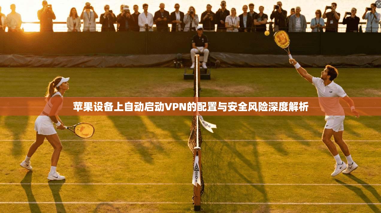 苹果设备上自动启动VPN的配置与安全风险深度解析