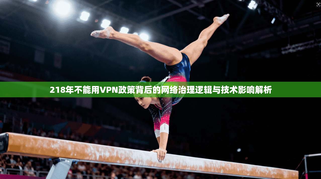 218年不能用VPN政策背后的网络治理逻辑与技术影响解析