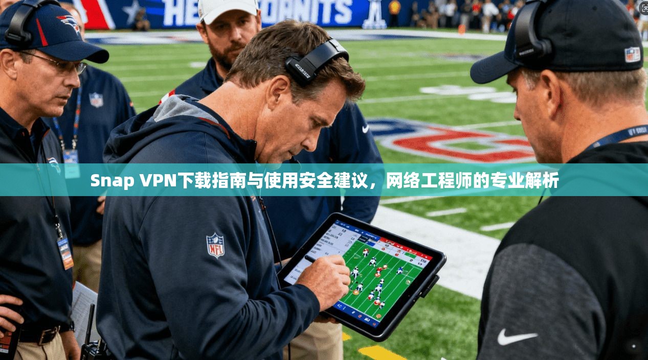 Snap VPN下载指南与使用安全建议，网络工程师的专业解析