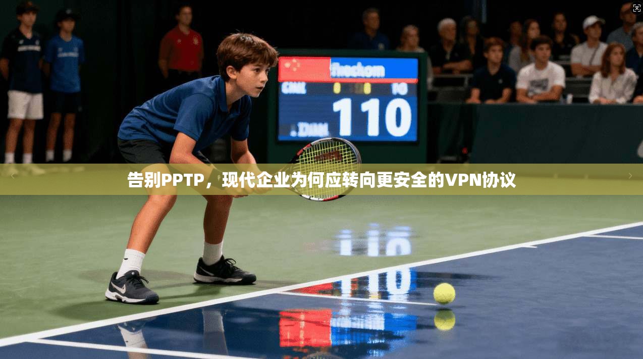 告别PPTP，现代企业为何应转向更安全的VPN协议