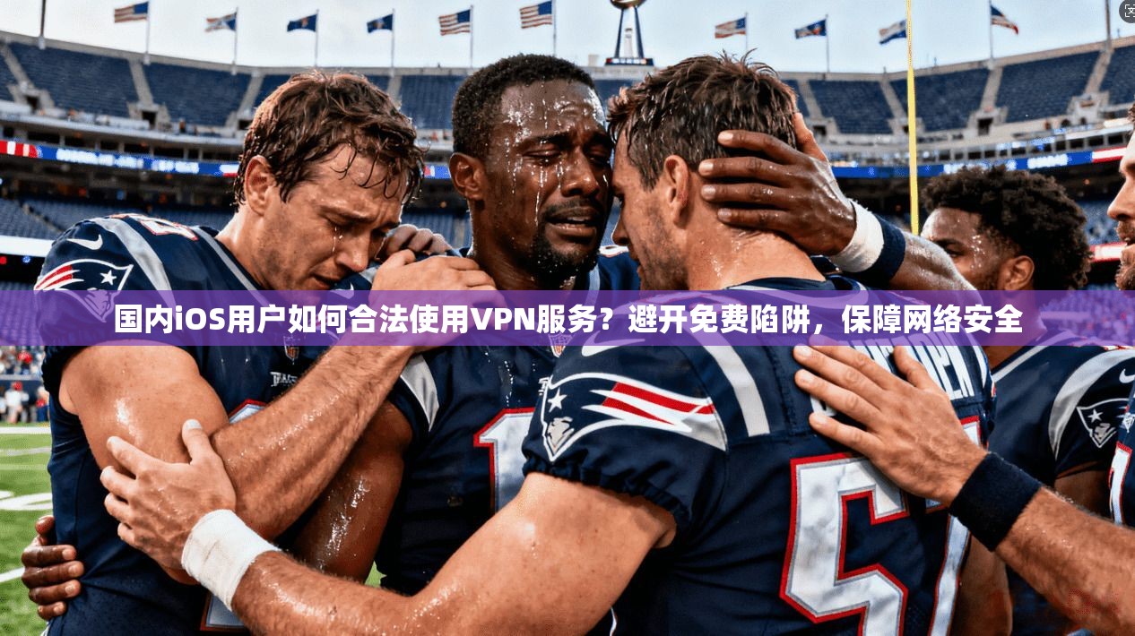国内iOS用户如何合法使用VPN服务？避开免费陷阱，保障网络安全