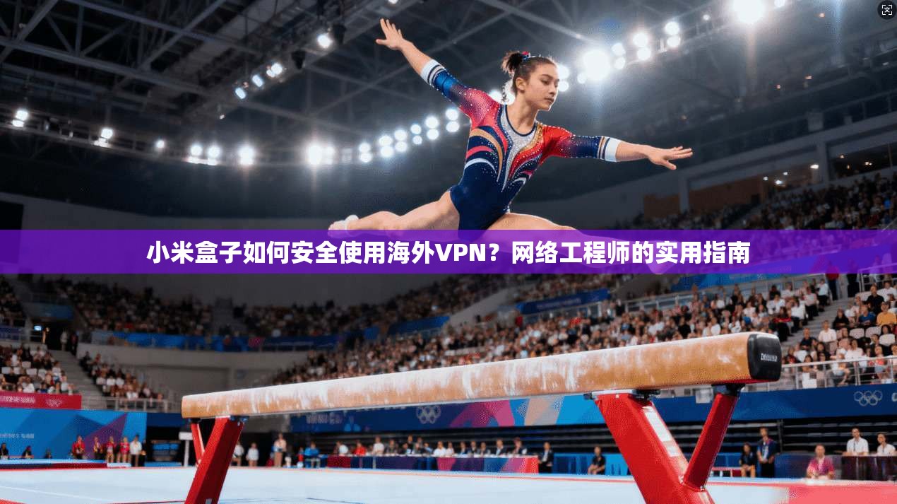 小米盒子如何安全使用海外VPN？网络工程师的实用指南