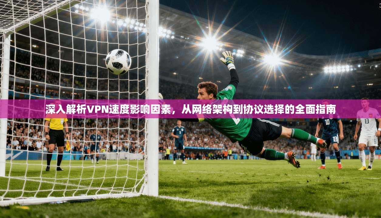 深入解析VPN速度影响因素，从网络架构到协议选择的全面指南