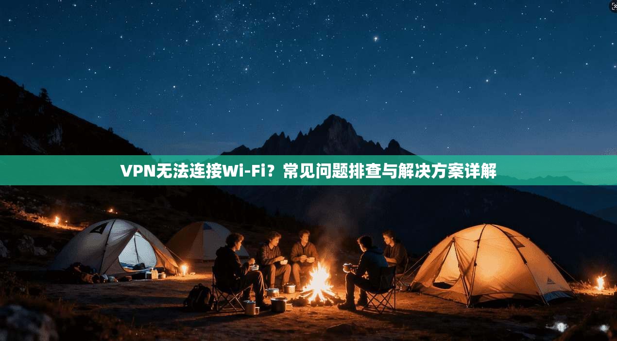 VPN无法连接Wi-Fi？常见问题排查与解决方案详解