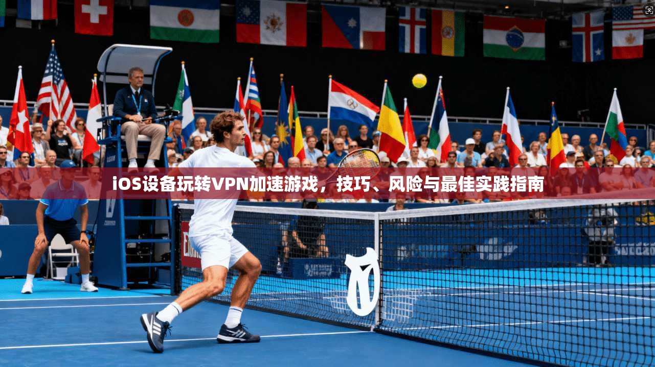 iOS设备玩转VPN加速游戏，技巧、风险与最佳实践指南