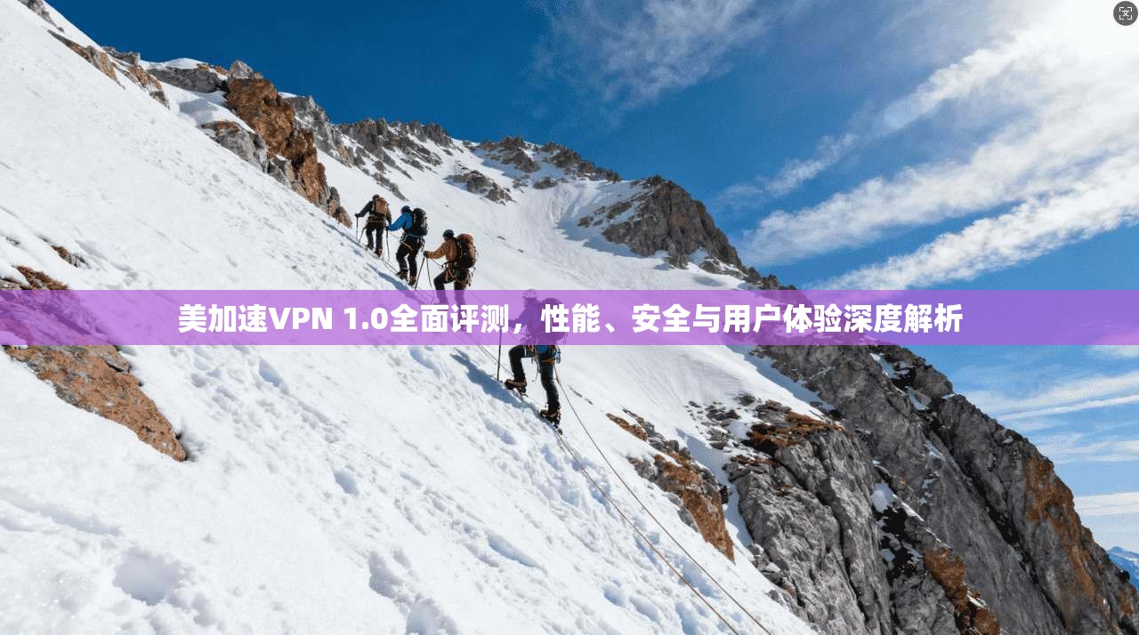 美加速VPN 1.0全面评测，性能、安全与用户体验深度解析
