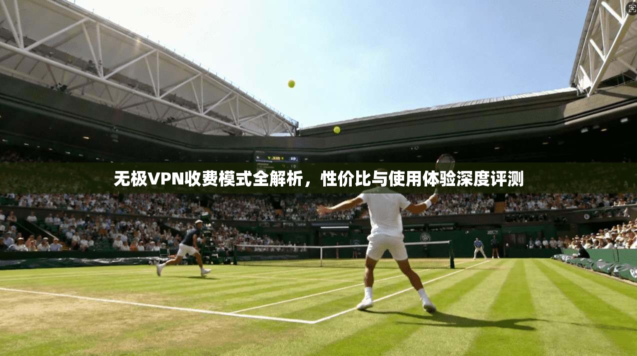 无极VPN收费模式全解析，性价比与使用体验深度评测