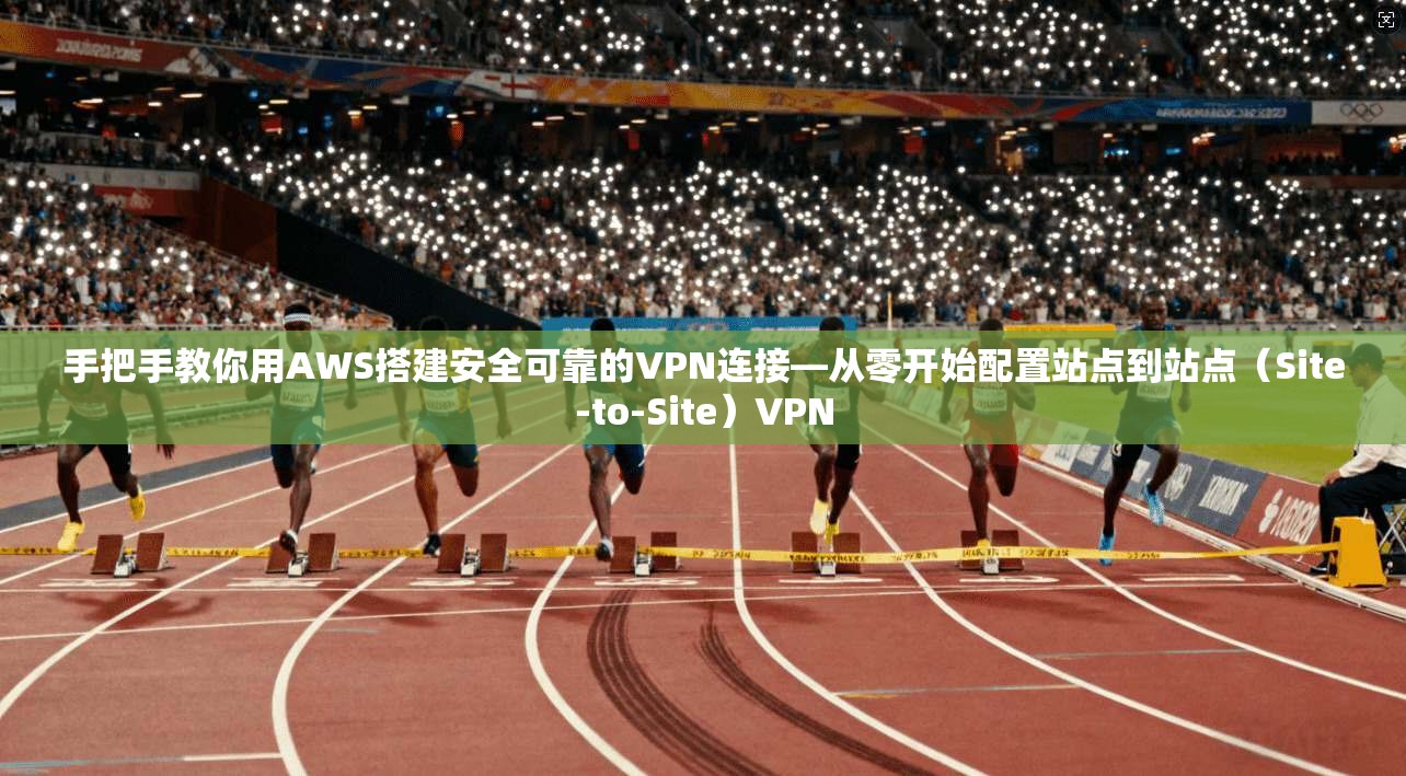 手把手教你用AWS搭建安全可靠的VPN连接—从零开始配置站点到站点（Site-to-Site）VPN
