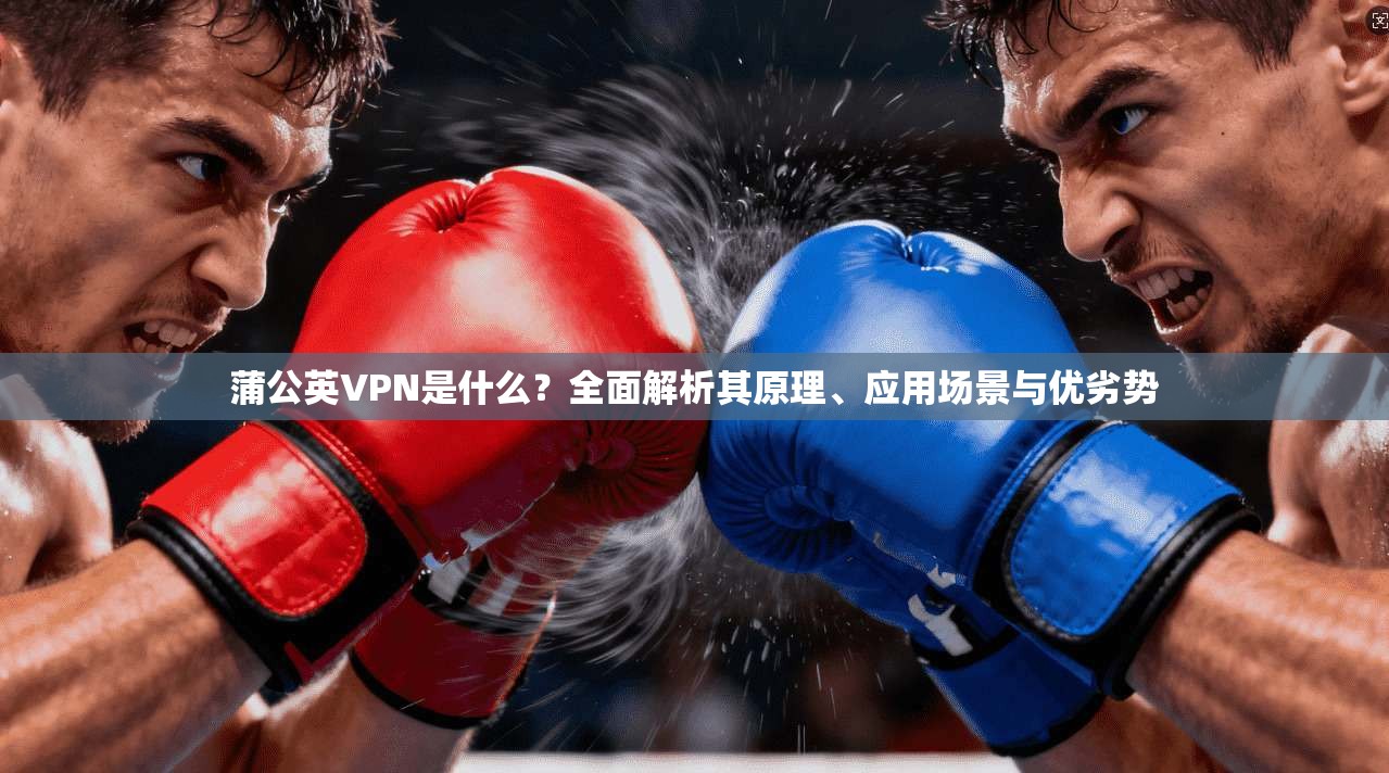 蒲公英VPN是什么？全面解析其原理、应用场景与优劣势