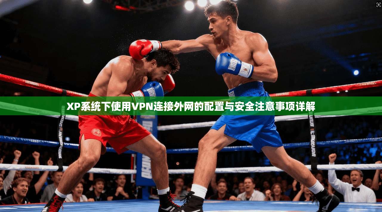 XP系统下使用VPN连接外网的配置与安全注意事项详解
