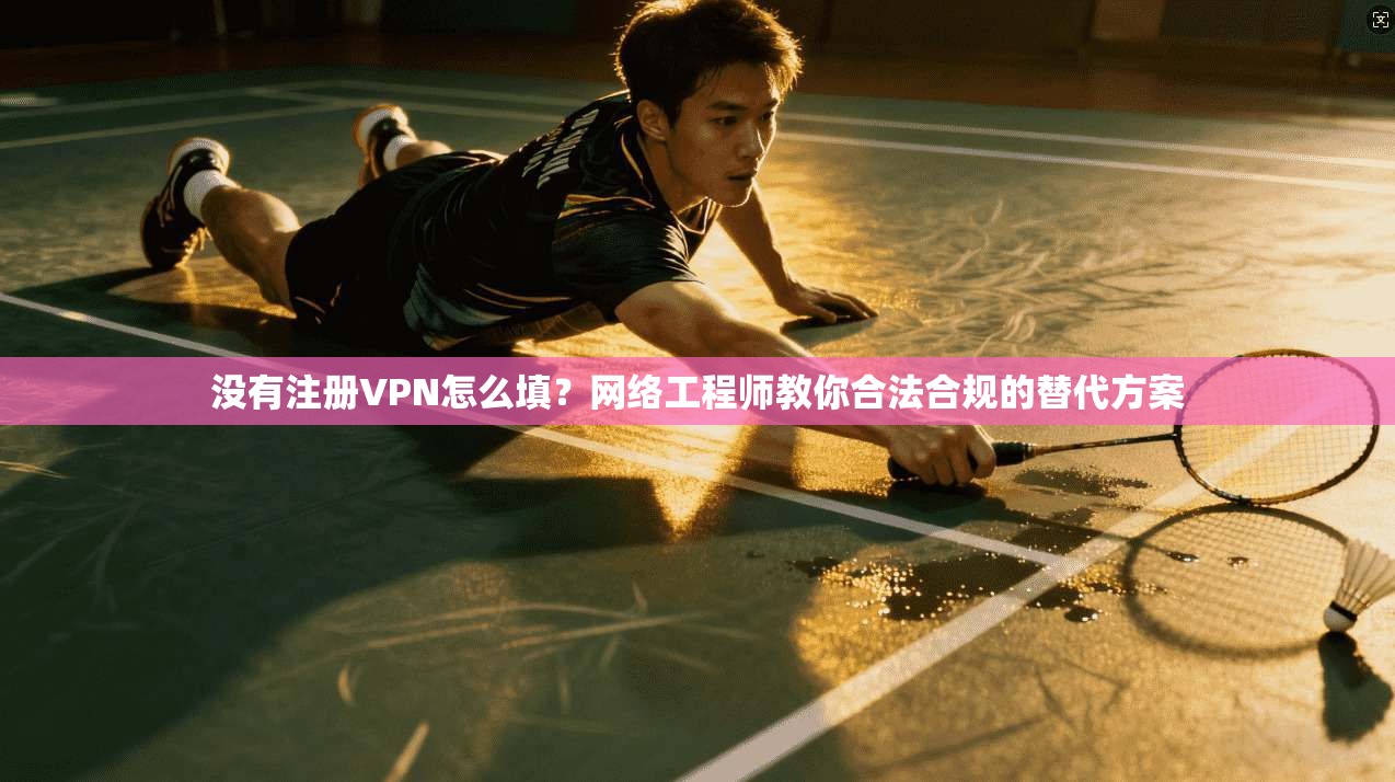 没有注册VPN怎么填？网络工程师教你合法合规的替代方案
