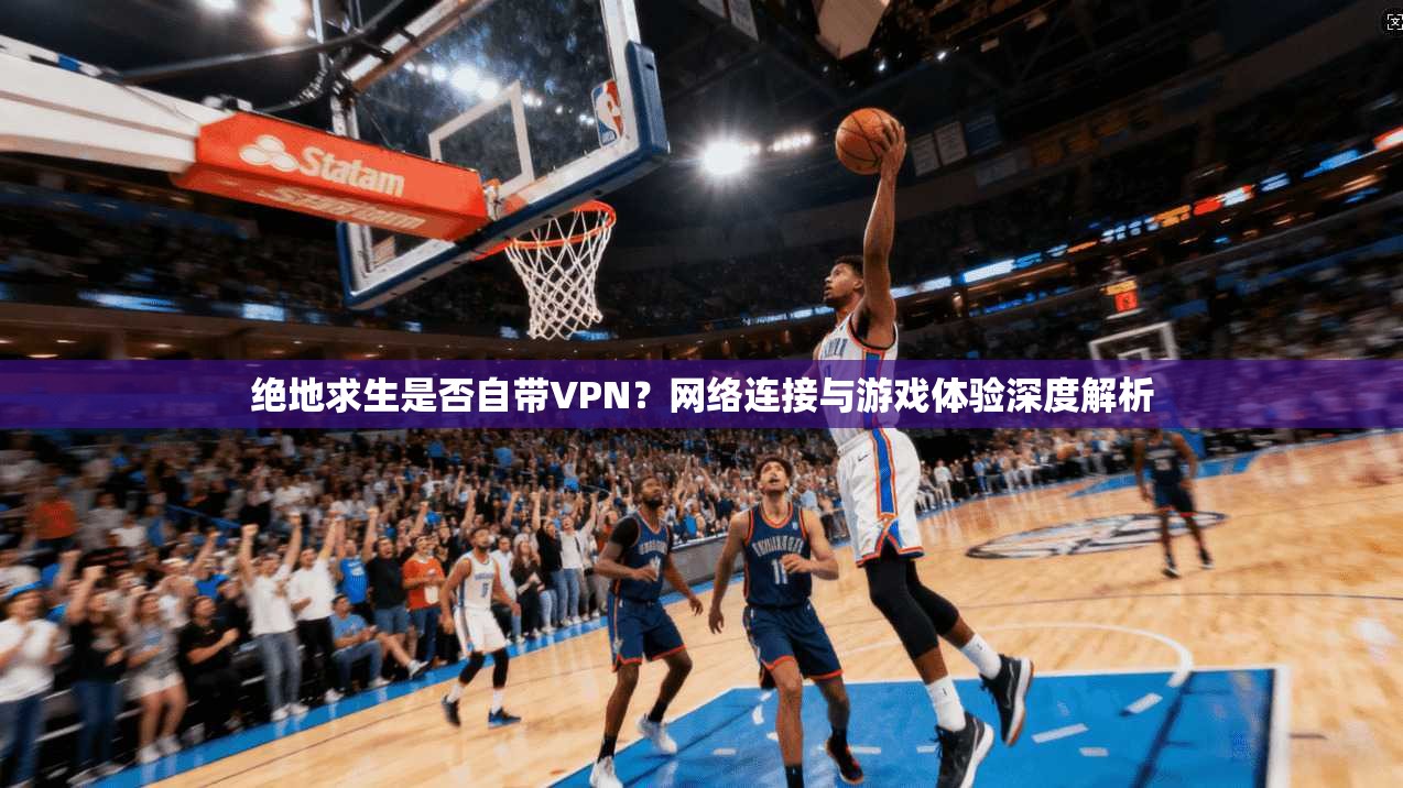 绝地求生是否自带VPN？网络连接与游戏体验深度解析