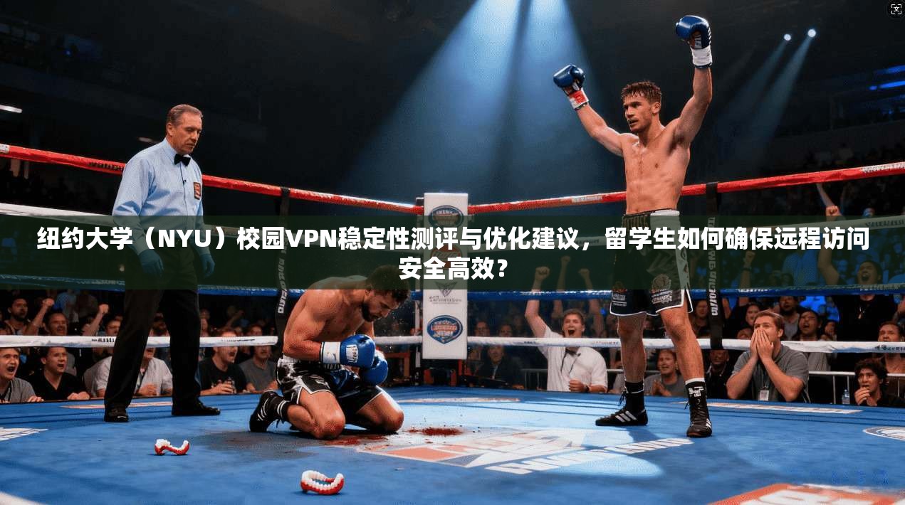 纽约大学（NYU）校园VPN稳定性测评与优化建议，留学生如何确保远程访问安全高效？