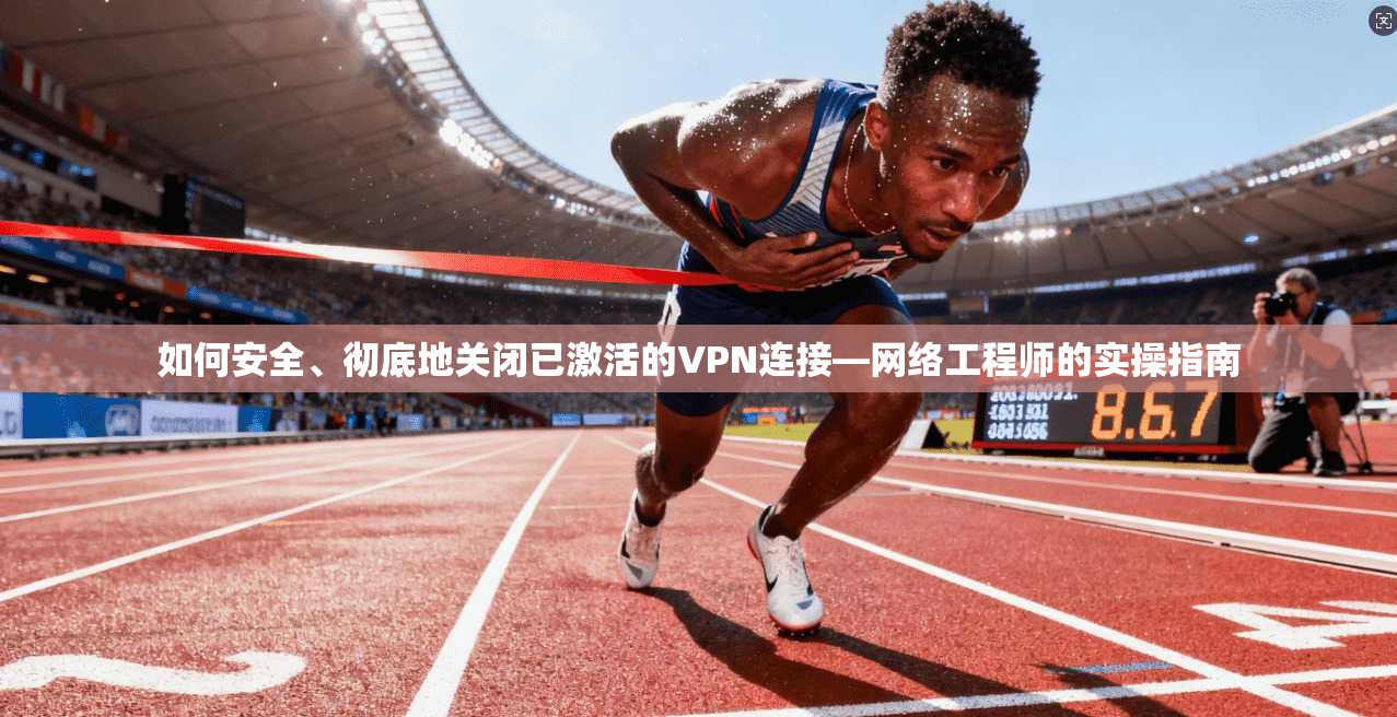 如何安全、彻底地关闭已激活的VPN连接—网络工程师的实操指南