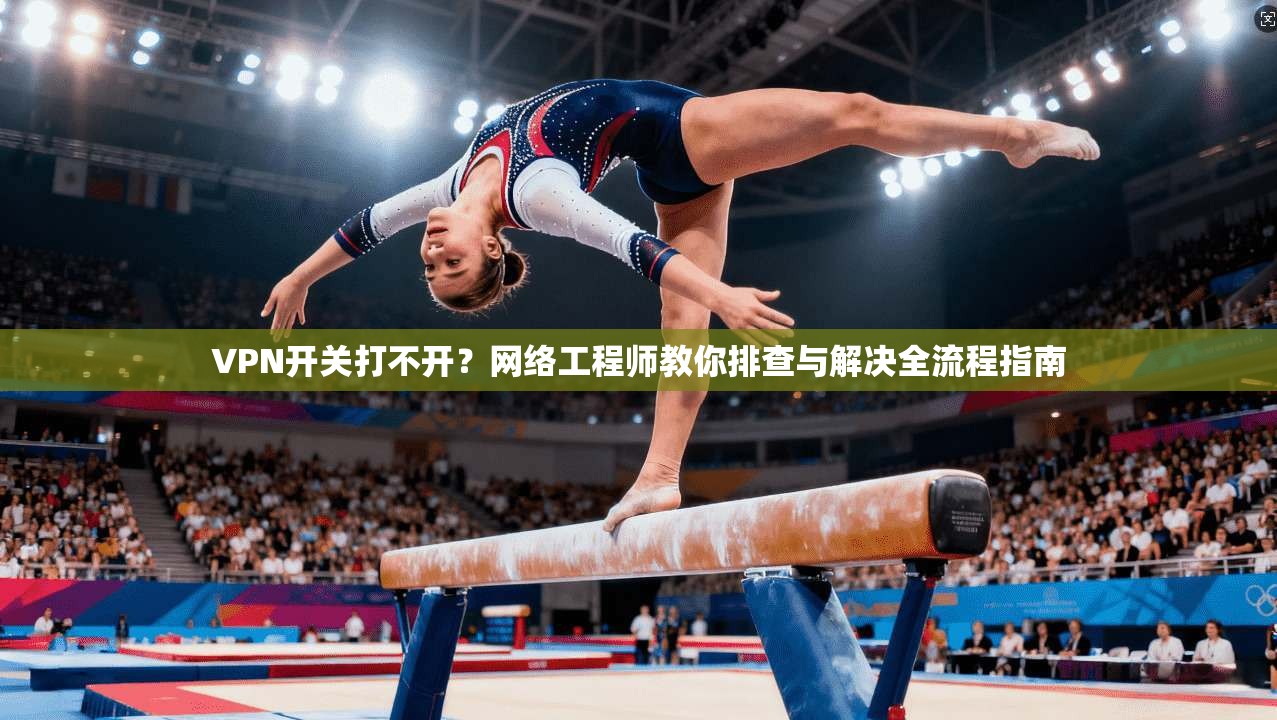 VPN开关打不开？网络工程师教你排查与解决全流程指南