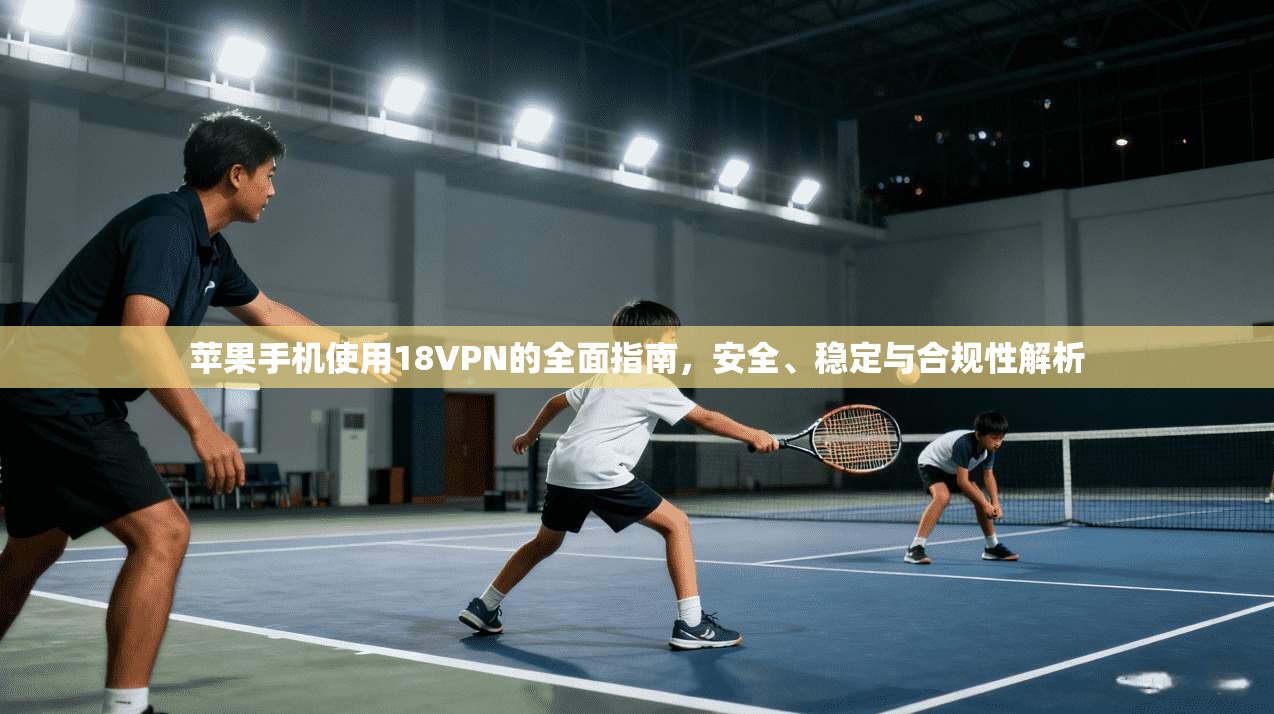 苹果手机使用18VPN的全面指南，安全、稳定与合规性解析