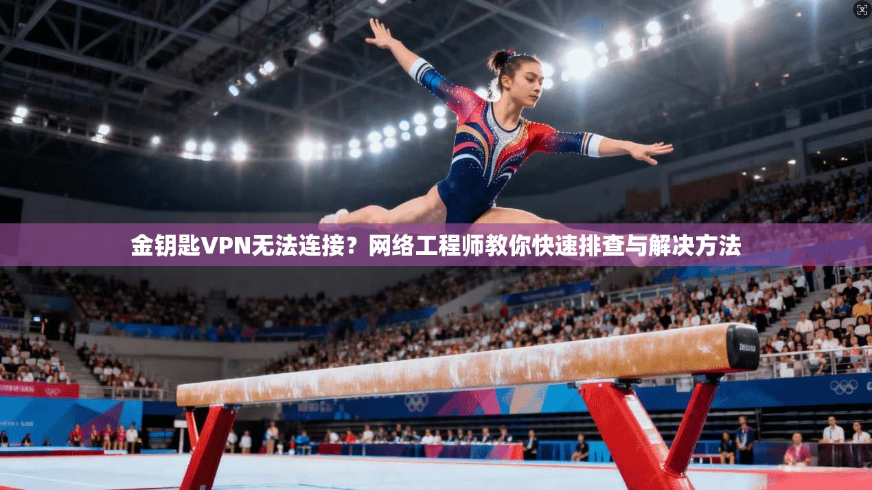 金钥匙VPN无法连接？网络工程师教你快速排查与解决方法