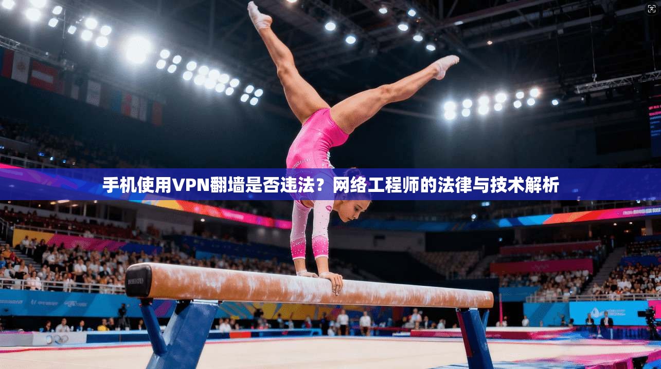 手机使用VPN翻墙是否违法？网络工程师的法律与技术解析