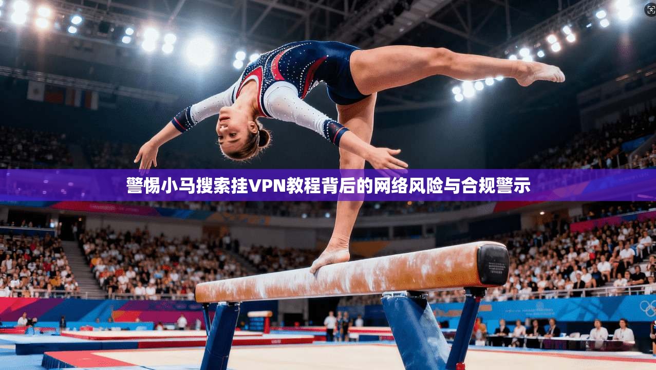 警惕小马搜索挂VPN教程背后的网络风险与合规警示