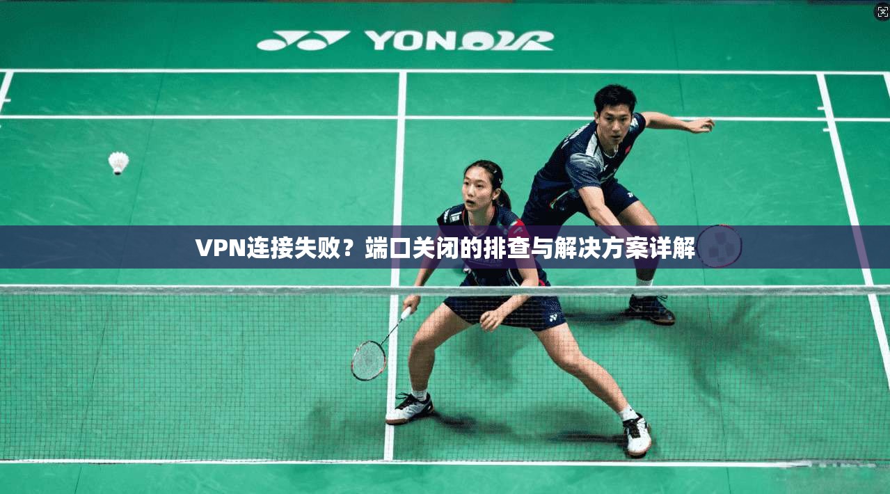 VPN连接失败？端口关闭的排查与解决方案详解
