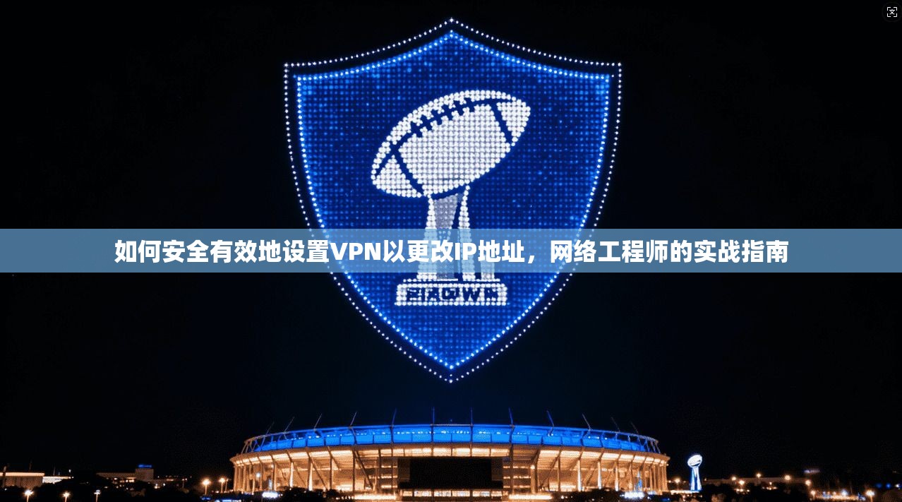 如何安全有效地设置VPN以更改IP地址，网络工程师的实战指南