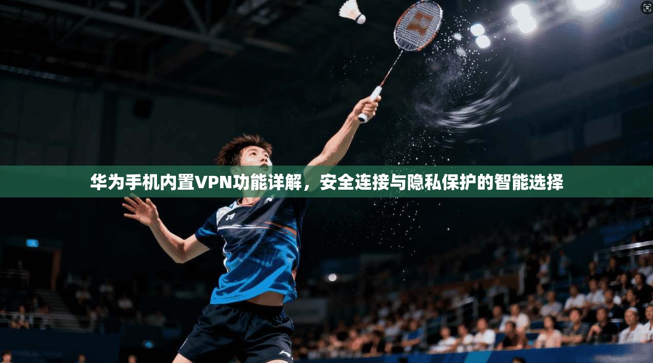华为手机内置VPN功能详解，安全连接与隐私保护的智能选择