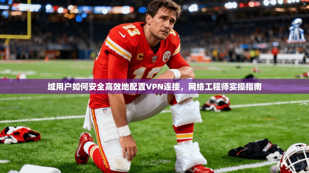 域用户如何安全高效地配置VPN连接，网络工程师实操指南