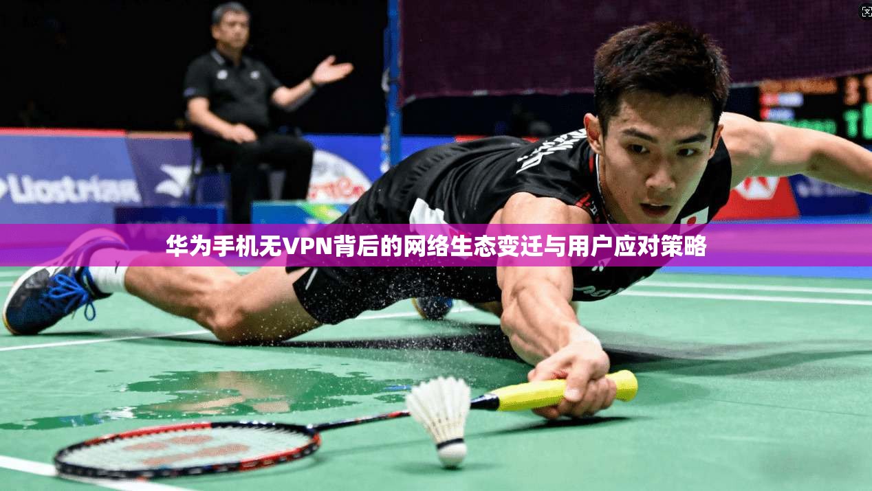 华为手机无VPN背后的网络生态变迁与用户应对策略