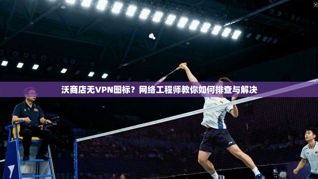 沃商店无VPN图标？网络工程师教你如何排查与解决