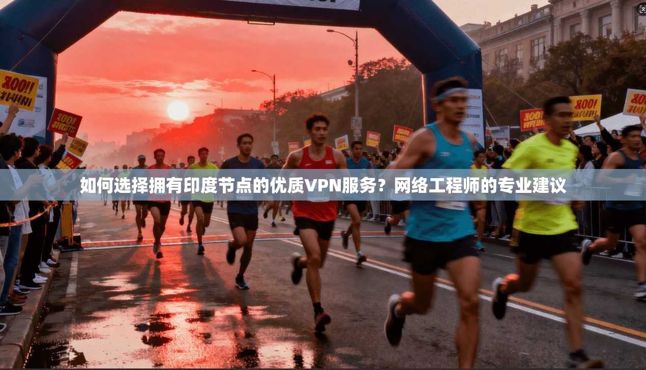 如何选择拥有印度节点的优质VPN服务？网络工程师的专业建议
