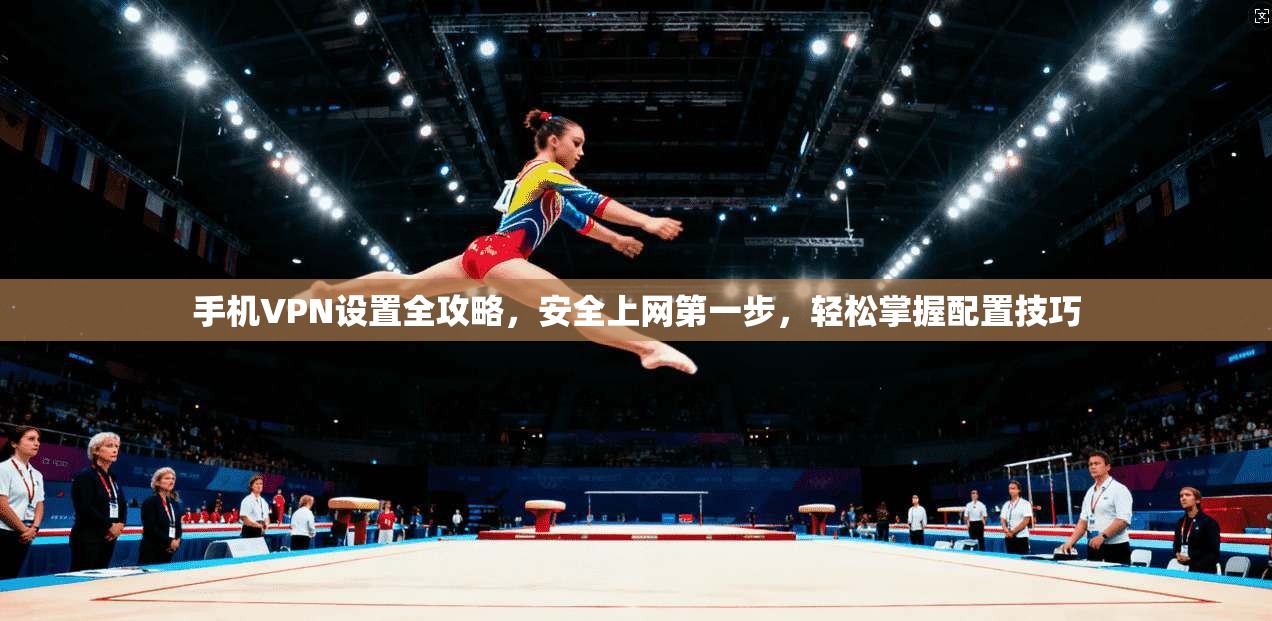 手机VPN设置全攻略，安全上网第一步，轻松掌握配置技巧