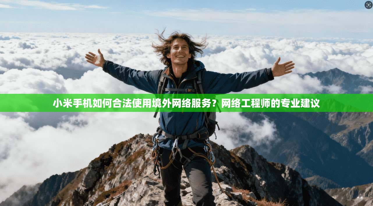 小米手机如何合法使用境外网络服务？网络工程师的专业建议