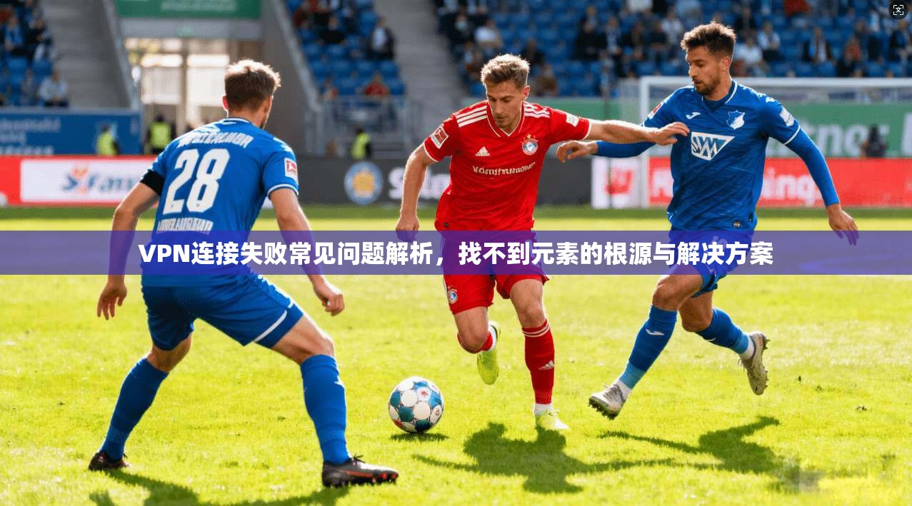 VPN连接失败常见问题解析，找不到元素的根源与解决方案