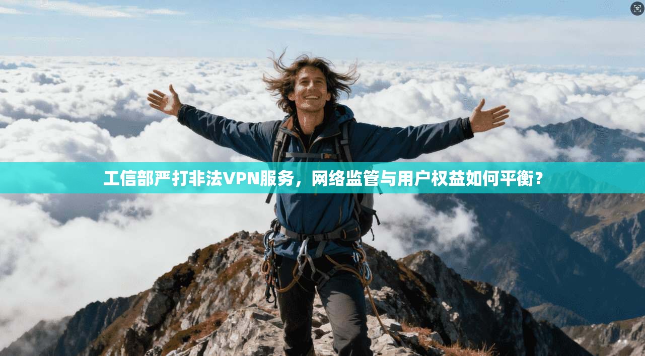 工信部严打非法VPN服务，网络监管与用户权益如何平衡？